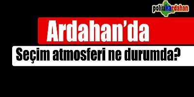 Ardahan’da seçim atmosferi ne durumda? 