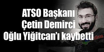 ATSO Başkanı Çetin Demirci, oğlu Yiğitcan’ı kaybetti