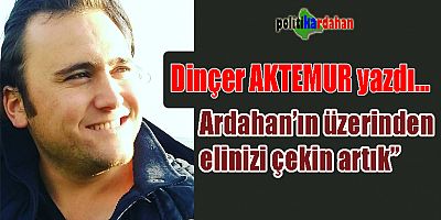 Dinçer Aktemur- Ardahan'ın üzerinden elinizi çekin artık