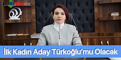 İlk kadın aday Türkoğlu’mu olacak?
