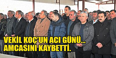 VEKİL KOÇ’UN ACI GÜNÜ: AMCASINI KAYBETTİ