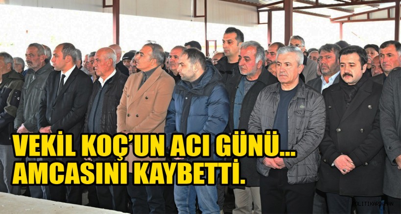 VEKİL KOÇ’UN ACI GÜNÜ: AMCASINI KAYBETTİ